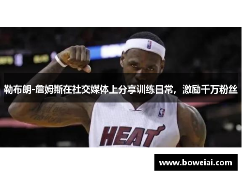 勒布朗-詹姆斯在社交媒体上分享训练日常，激励千万粉丝