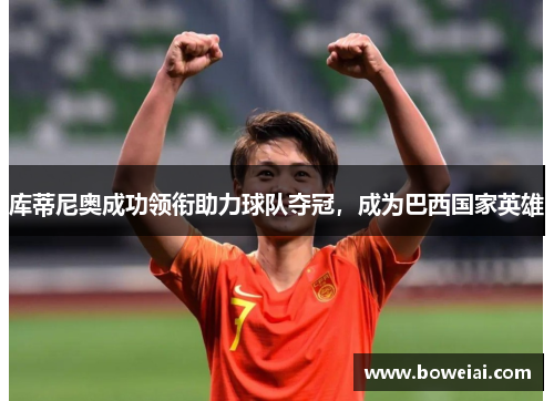 库蒂尼奥成功领衔助力球队夺冠，成为巴西国家英雄