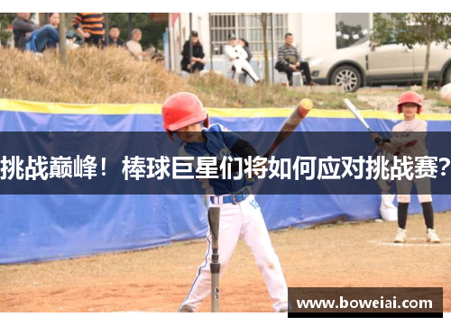 挑战巅峰！棒球巨星们将如何应对挑战赛？
