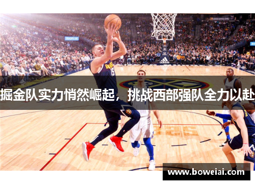 掘金队实力悄然崛起，挑战西部强队全力以赴