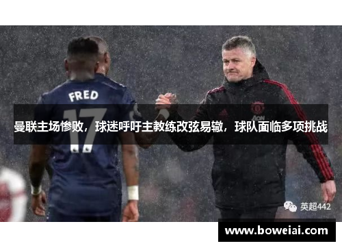 曼联主场惨败，球迷呼吁主教练改弦易辙，球队面临多项挑战