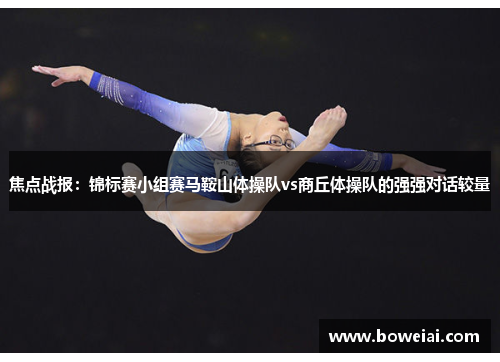 焦点战报：锦标赛小组赛马鞍山体操队vs商丘体操队的强强对话较量
