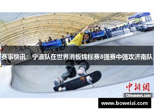 赛事快讯：宁波队在世界滑板锦标赛8强赛中强攻济南队