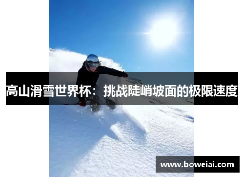 高山滑雪世界杯：挑战陡峭坡面的极限速度