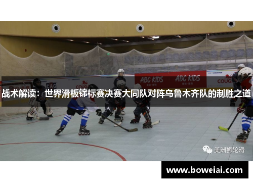 战术解读：世界滑板锦标赛决赛大同队对阵乌鲁木齐队的制胜之道