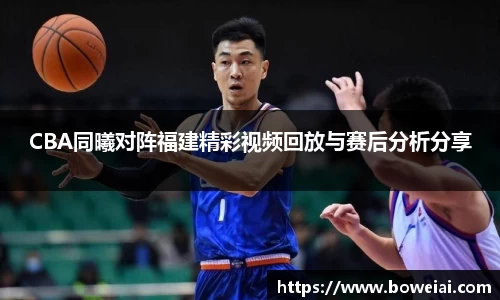 CBA同曦对阵福建精彩视频回放与赛后分析分享