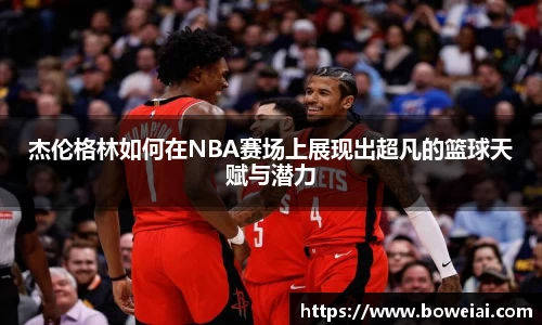 杰伦格林如何在NBA赛场上展现出超凡的篮球天赋与潜力