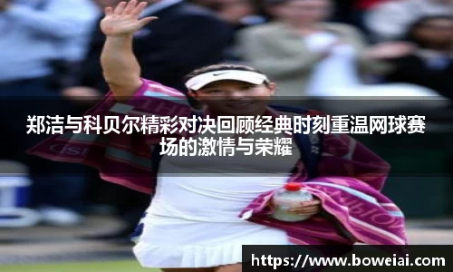 郑洁与科贝尔精彩对决回顾经典时刻重温网球赛场的激情与荣耀